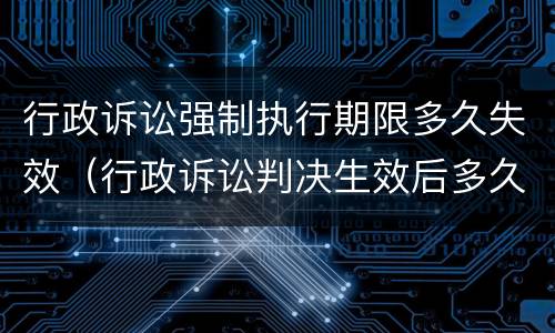 行政诉讼强制执行期限多久失效（行政诉讼判决生效后多久可以申请强制执行）