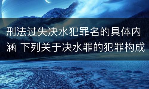 刑法过失决水犯罪名的具体内涵 下列关于决水罪的犯罪构成表述错误的有