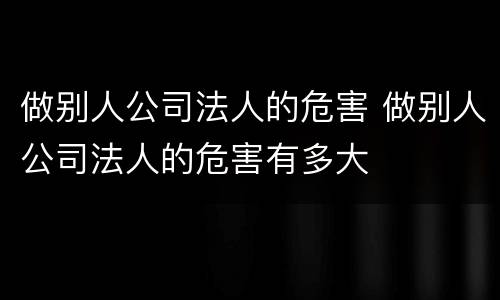 做别人公司法人的危害 做别人公司法人的危害有多大