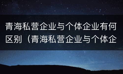 青海私营企业与个体企业有何区别（青海私营企业与个体企业有何区别与联系）
