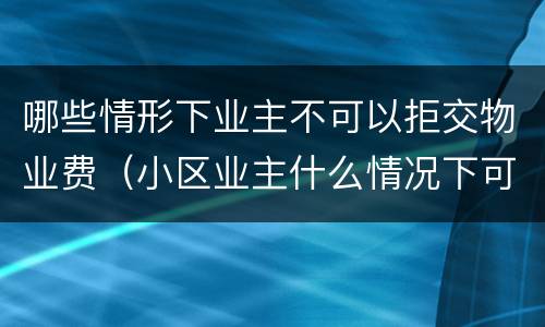 哪些情形下业主不可以拒交物业费（小区业主什么情况下可以拒交物业费）