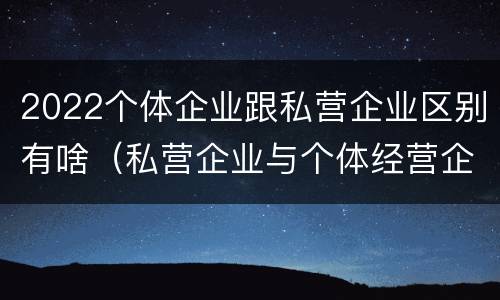 2022个体企业跟私营企业区别有啥（私营企业与个体经营企业的区别）