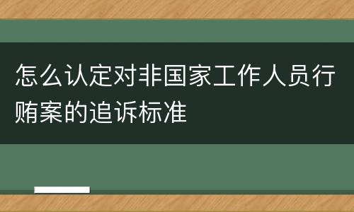 怎么认定对非国家工作人员行贿案的追诉标准