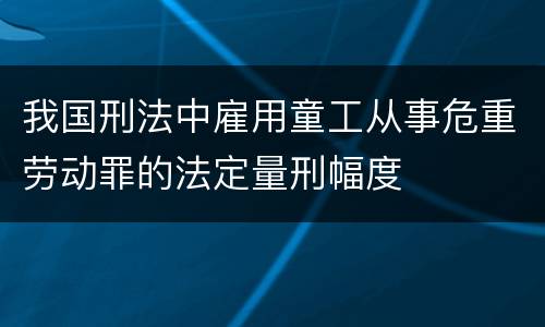 我国刑法中雇用童工从事危重劳动罪的法定量刑幅度