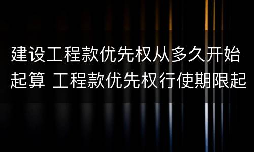 建设工程款优先权从多久开始起算 工程款优先权行使期限起算点