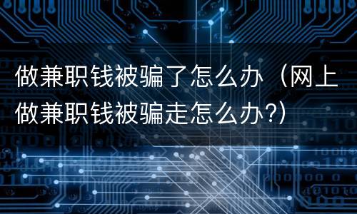 做兼职钱被骗了怎么办（网上做兼职钱被骗走怎么办?）