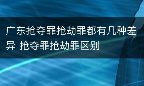 广东抢夺罪抢劫罪都有几种差异 抢夺罪抢劫罪区别