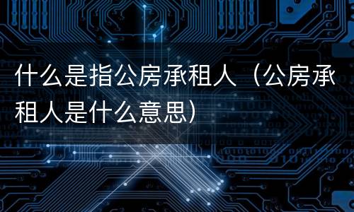 什么是指公房承租人（公房承租人是什么意思）