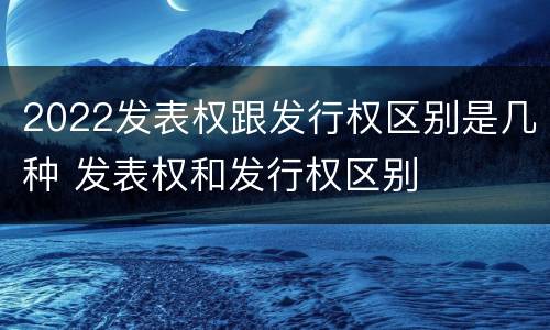 2022发表权跟发行权区别是几种 发表权和发行权区别