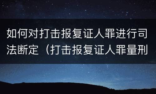 如何对打击报复证人罪进行司法断定（打击报复证人罪量刑）
