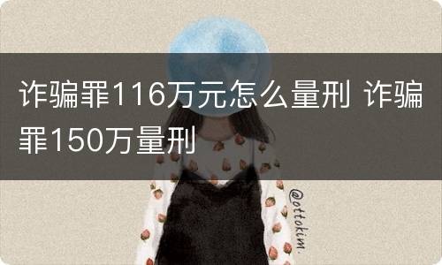 诈骗罪116万元怎么量刑 诈骗罪150万量刑