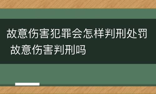 故意伤害犯罪会怎样判刑处罚 故意伤害判刑吗
