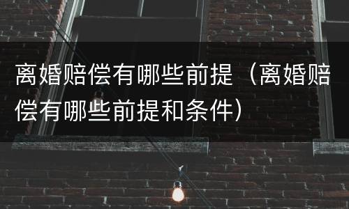 离婚赔偿有哪些前提（离婚赔偿有哪些前提和条件）