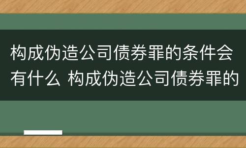 构成伪造公司债券罪的条件会有什么 构成伪造公司债券罪的条件会有什么处罚