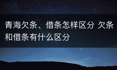 青海欠条、借条怎样区分 欠条和借条有什么区分