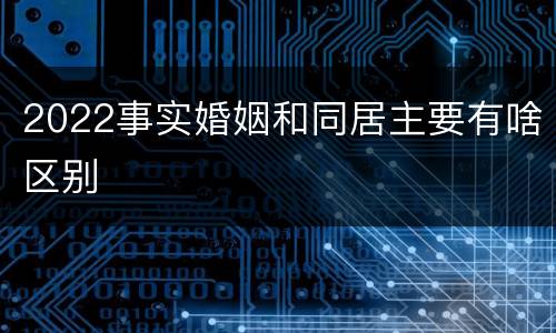 2022事实婚姻和同居主要有啥区别