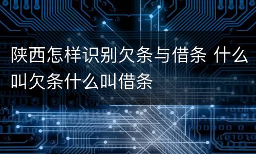 陕西怎样识别欠条与借条 什么叫欠条什么叫借条
