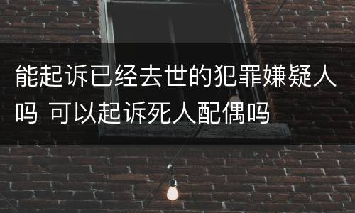 能起诉已经去世的犯罪嫌疑人吗 可以起诉死人配偶吗