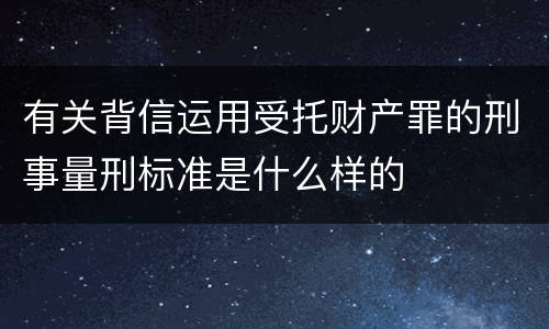 有关背信运用受托财产罪的刑事量刑标准是什么样的