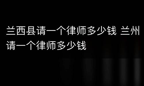 兰西县请一个律师多少钱 兰州请一个律师多少钱