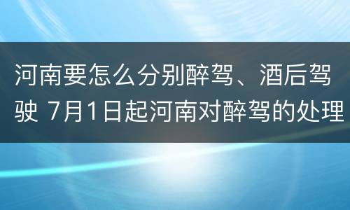 河南要怎么分别醉驾、酒后驾驶 7月1日起河南对醉驾的处理