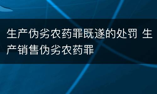 生产伪劣农药罪既遂的处罚 生产销售伪劣农药罪
