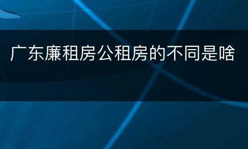 广东廉租房公租房的不同是啥