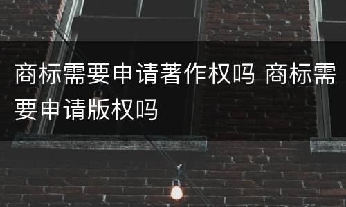 商标需要申请著作权吗 商标需要申请版权吗