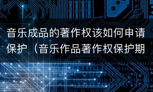 音乐成品的著作权该如何申请保护（音乐作品著作权保护期限）