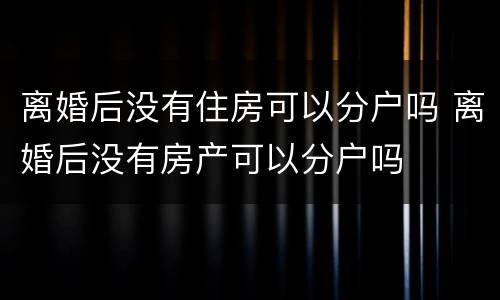 离婚后没有住房可以分户吗 离婚后没有房产可以分户吗
