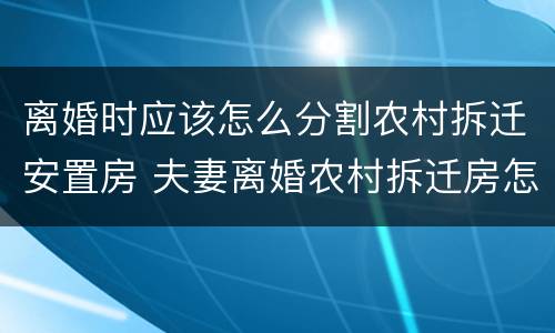 离婚时应该怎么分割农村拆迁安置房 夫妻离婚农村拆迁房怎么分配