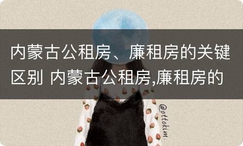 内蒙古公租房、廉租房的关键区别 内蒙古公租房,廉租房的关键区别是什么