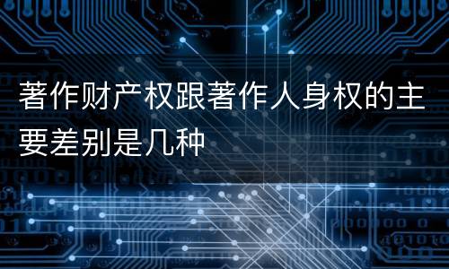 著作财产权跟著作人身权的主要差别是几种