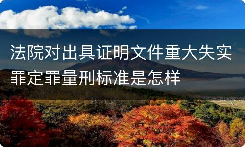法院对出具证明文件重大失实罪定罪量刑标准是怎样