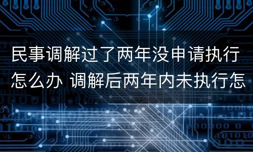 民事调解过了两年没申请执行怎么办 调解后两年内未执行怎么办