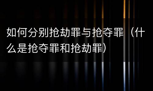 如何分别抢劫罪与抢夺罪（什么是抢夺罪和抢劫罪）