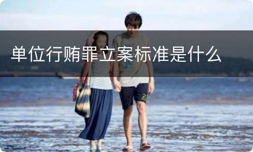 单位行贿罪立案标准是什么