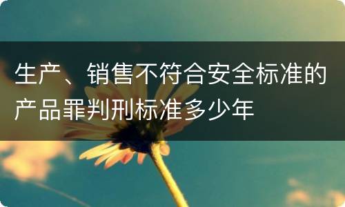 生产、销售不符合安全标准的产品罪判刑标准多少年
