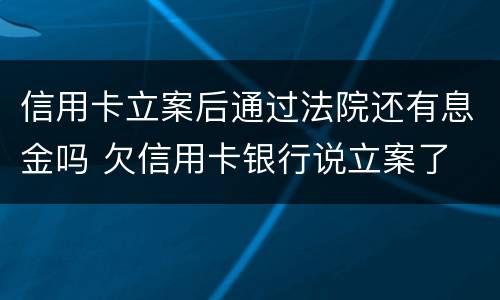 信用卡立案后通过法院还有息金吗 欠信用卡银行说立案了