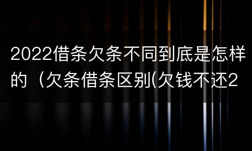 2022借条欠条不同到底是怎样的（欠条借条区别(欠钱不还2020年新规 - 法律之家）