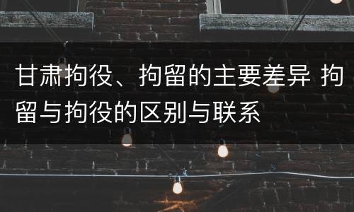 甘肃拘役、拘留的主要差异 拘留与拘役的区别与联系