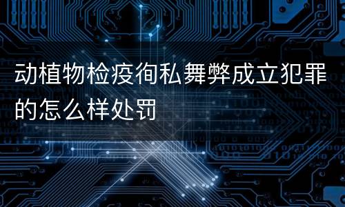 动植物检疫徇私舞弊成立犯罪的怎么样处罚