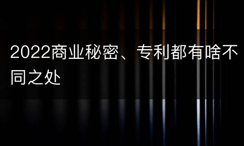 2022商业秘密、专利都有啥不同之处