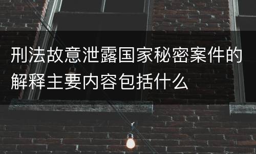 刑法故意泄露国家秘密案件的解释主要内容包括什么