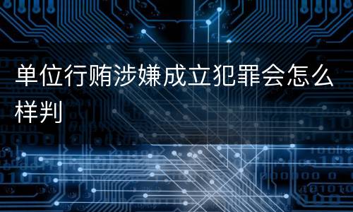 单位行贿涉嫌成立犯罪会怎么样判