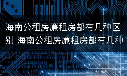 海南公租房廉租房都有几种区别 海南公租房廉租房都有几种区别图片