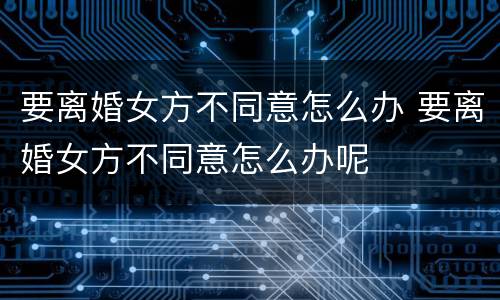 要离婚女方不同意怎么办 要离婚女方不同意怎么办呢