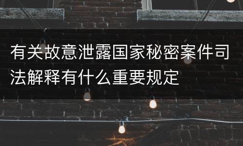有关故意泄露国家秘密案件司法解释有什么重要规定