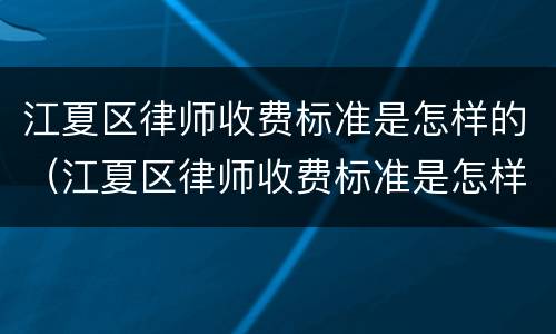 江夏区律师收费标准是怎样的（江夏区律师收费标准是怎样的呀）