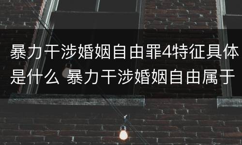 暴力干涉婚姻自由罪4特征具体是什么 暴力干涉婚姻自由属于犯罪吗